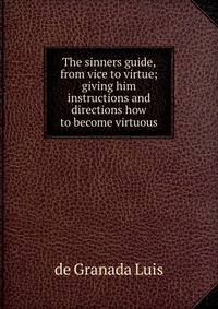 The sinners guide, from vice to virtue; giving him instructions and directions how to become virtuous