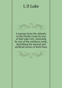 A journey from the Atlantic to the Pacific Coast by way of Salt Lake City: returning by way of the southern route, describing the natural and artificial scenes of both lines