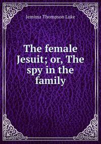 The female Jesuit; or, The spy in the family