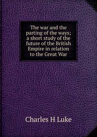 The war and the parting of the ways; a short study of the future of the British Empire in relation to the Great War