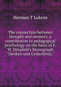 The connection between thought and memory, a contribution to pedagogical psychology on the basis of F.W. D?rpfeld's Monograph "Denken und Gedachtnis,"