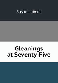 Gleanings at Seventy-Five