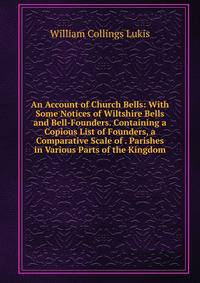 An Account of Church Bells: With Some Notices of Wiltshire Bells and Bell-Founders. Containing a Copious List of Founders, a Comparative Scale of . Parishes in Various Parts of the Kingdom