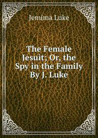 The Female Jesuit; Or, the Spy in the Family By J. Luke.