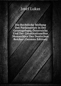 Die Rechtliche Stellung Des Parlamentes in Der Gesetzgebung Osterreichs Und Der Constitutionellen Monarchien Des Deutschen Reiches (German Edition)