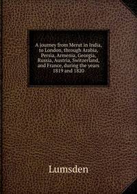 A journey from Merut in India, to London, through Arabia, Persia, Armenia, Georgia, Russia, Austria, Switzerland, and France, during the years 1819 and 1820