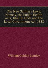 The New Sanitary Laws: Namely, the Public Health Acts, 1848 &amp; 1858, and the Local Government Act, 1858