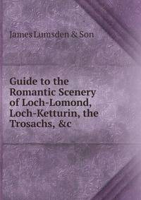 Guide to the Romantic Scenery of Loch-Lomond, Loch-Ketturin, the Trosachs, &amp;c