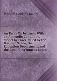 An Essay On by Laws: With an Appendix Containing Model by Laws Issued by the Board of Trade, the Education Department, and the Local Government Board