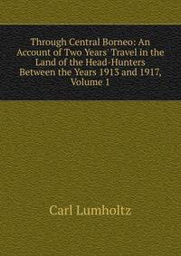 Through Central Borneo: An Account of Two Years' Travel in the Land of the Head-Hunters Between the Years 1913 and 1917, Volume 1