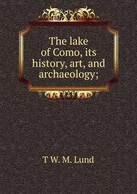 The lake of Como, its history, art, and archaeology;