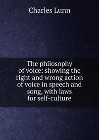 The philosophy of voice: showing the right and wrong action of voice in speech and song, with laws for self-culture