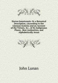 Hortus Jamaicensis: Or a Botanical Description, (According to the Linnean System) and an Account of the Virtues, &amp;c., of Its Indigenous Plants . Best Authorities, and Alphabetically Arran