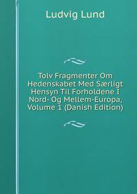 Tolv Fragmenter Om Hedenskabet Med S?rligt Hensyn Til Forholdene I Nord- Og Mellem-Europa, Volume 1 (Danish Edition)