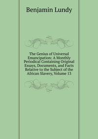 The Genius of Universal Emancipation: A Monthly Periodical Containing Original Essays, Documents, and Facts Relative to the Subject of the African Slavery, Volume 13