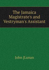 The Jamaica Magistrate's and Vestryman's Assistant