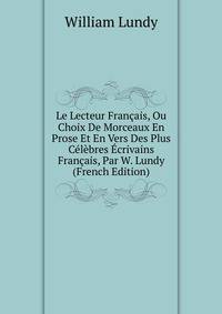 Le Lecteur Francais, Ou Choix De Morceaux En Prose Et En Vers Des Plus Celebres Ecrivains Francais, Par W. Lundy (French Edition)