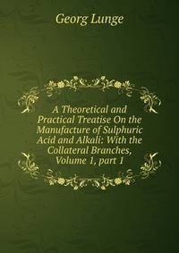 A Theoretical and Practical Treatise On the Manufacture of Sulphuric Acid and Alkali: With the Collateral Branches, Volume 1, part 1