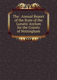 The . Annual Report of the State of the Lunatic Asylum for the County of Nottingham