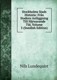Stockholms Stads Historia: Fran Stadens Anlaggning Till Narwarande Tid, Volume 3 (Swedish Edition)