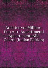 Architettvra Militare: Con Altri Auuertimenti Appartenenti Alla Guerra (Italian Edition)