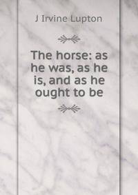 The horse: as he was, as he is, and as he ought to be