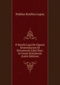 P. Rutilii Lupi De Figuris Sententiarum Et Elocutionis Libri Duo: In Usum Scholarum (Latin Edition)