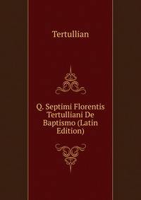 Q. Septimi Florentis Tertulliani De Baptismo (Latin Edition)