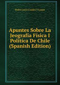 Apuntes Sobre La Jeografia Fisica I Politica De Chile (Spanish Edition)