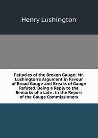 Fallacies of the Broken Gauge: Mr. Lushington's Argument in Favour of Broad Gauge and Breaks of Gauge Refuted. Being a Reply to the Remarks of a Late . in the Report of the Gauge Commissioners