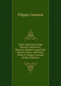 Sulla Velenosita Degli Estratti Cadaverici: Ricerche Medico-Legali Dei Dottori Pietro Albertoni, Felice E Filippo Lussana (Italian Edition)