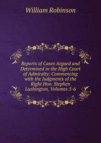 Reports of Cases Argued and Determined in the High Court of Admiralty: Commencing with the Judgments of the Right Hon. Stephen Lushington, Volumes 5-6