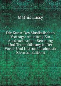 Die Kunst Des Musikalischen Vortrags: Anleitung Zur Ausdrucksvollen Betonung Und Tempofuhrung in Der Vocal- Und Instrumentalmusik (German Edition)