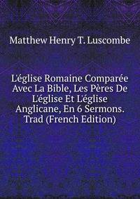 L'?glise Romaine Compar?e Avec La Bible, Les P?res De L'?glise Et L'?glise Anglicane, En 6 Sermons. Trad (French Edition)