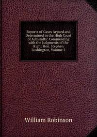 Reports of Cases Argued and Determined in the High Court of Admiralty: Commencing with the Judgments of the Right Hon. Stephen Lushington, Volume 2