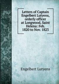 Letters of Captain Engelbert Lutyens, orderly officer at Longwood, Saint Helena: Feb. 1820 to Nov. 1823