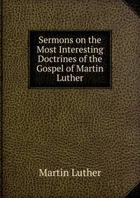 Sermons on the Most Interesting Doctrines of the Gospel of Martin Luther