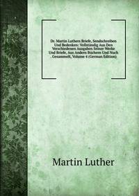 Dr. Martin Luthers Briefe, Sendschreiben Und Bedenken: Vollstandig Aus Den Verschiedenen Ausgaben Seiner Werke Und Briefe, Aus Andern Buchern Und Noch . Gesammelt, Volume 4 (German Edition)