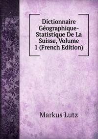 Dictionnaire Geographique-Statistique De La Suisse, Volume 1 (French Edition)