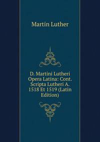 D. Martini Lutheri Opera Latina: Cont. Scripta Lutheri A. 1518 Et 1519 (Latin Edition)