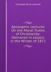 Apologetic Lectures On the Moral Truths of Christianity: Delivered in Leipsic in the Winter of 1872
