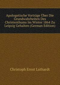 Apologetische Vortrage Uber Die Grundwahrheiten Des Christenthums Im Winter 1864 Zu Leipzig Gehalten (German Edition)