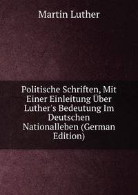 Politische Schriften, Mit Einer Einleitung ?ber Luther's Bedeutung Im Deutschen Nationalleben (German Edition)