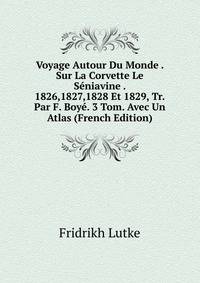 Voyage Autour Du Monde . Sur La Corvette Le Seniavine . 1826,1827,1828 Et 1829, Tr. Par F. Boye. 3 Tom. Avec Un Atlas (French Edition)