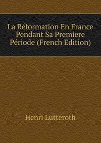 La Reformation En France Pendant Sa Premiere Periode (French Edition)