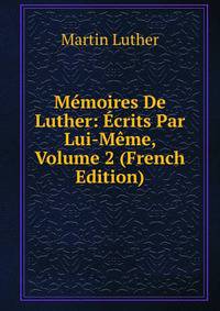 Memoires De Luther: Ecrits Par Lui-Meme, Volume 2 (French Edition)