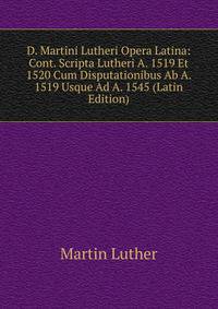 D. Martini Lutheri Opera Latina: Cont. Scripta Lutheri A. 1519 Et 1520 Cum Disputationibus Ab A. 1519 Usque Ad A. 1545 (Latin Edition)