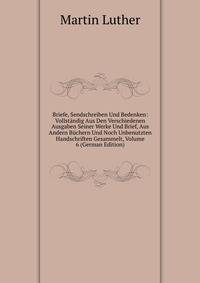 Briefe, Sendschreiben Und Bedenken: Vollstandig Aus Den Verschiedenen Ausgaben Seiner Werke Und Brief, Aus Andern Buchern Und Noch Unbenutzten Handschriften Gesammelt, Volume 6 (German Edition)