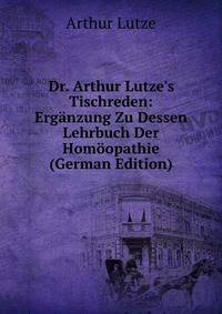 Dr. Arthur Lutze's Tischreden: Erg?nzung Zu Dessen Lehrbuch Der Hom?opathie (German Edition)