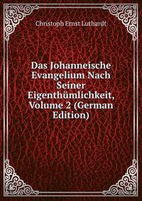 Das Johanneische Evangelium Nach Seiner Eigenthumlichkeit, Volume 2 (German Edition)